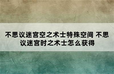 不思议迷宫空之术士特殊空间 不思议迷宫时之术士怎么获得